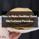 How To Make Healthier Good Old Fashioned Pancakes